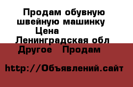 Продам обувную швейную машинку › Цена ­ 1 500 - Ленинградская обл. Другое » Продам   